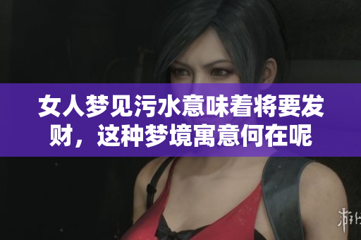 女人梦见污水意味着将要发财，这种梦境寓意何在呢