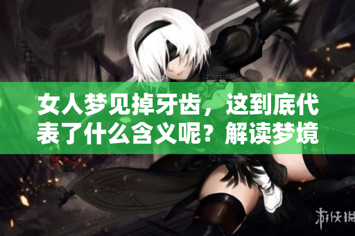 女人梦见掉牙齿，这到底代表了什么含义呢？解读梦境中的秘密！