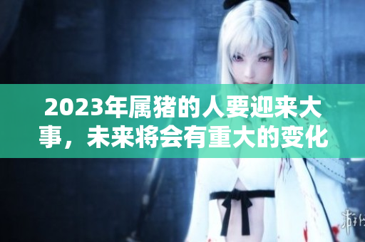 2023年属猪的人要迎来大事，未来将会有重大的变化！