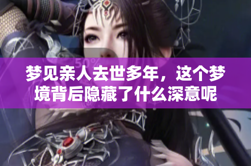 梦见亲人去世多年，这个梦境背后隐藏了什么深意呢