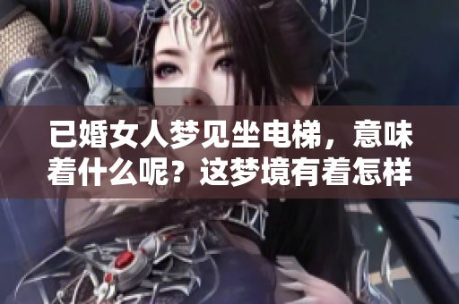 已婚女人梦见坐电梯，意味着什么呢？这梦境有着怎样的含义呢