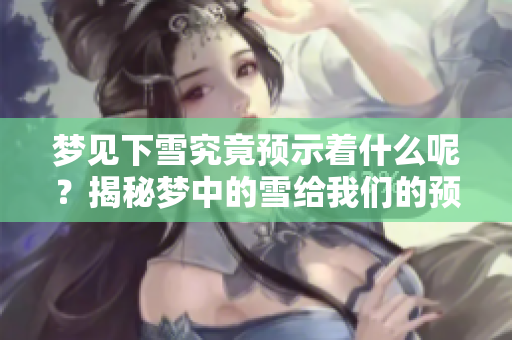 梦见下雪究竟预示着什么呢？揭秘梦中的雪给我们的预兆。