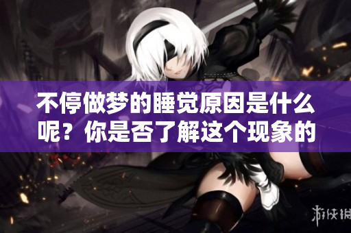 不停做梦的睡觉原因是什么呢？你是否了解这个现象的背后呢？
