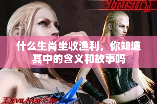 什么生肖坐收渔利，你知道其中的含义和故事吗
