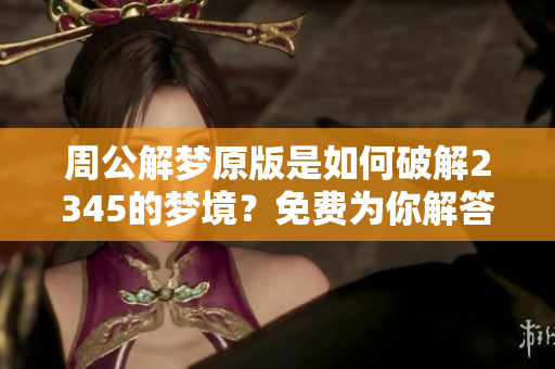 周公解梦原版是如何破解2345的梦境？免费为你解答所有疑惑！