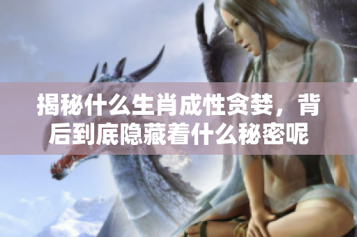 揭秘什么生肖成性贪婪，背后到底隐藏着什么秘密呢