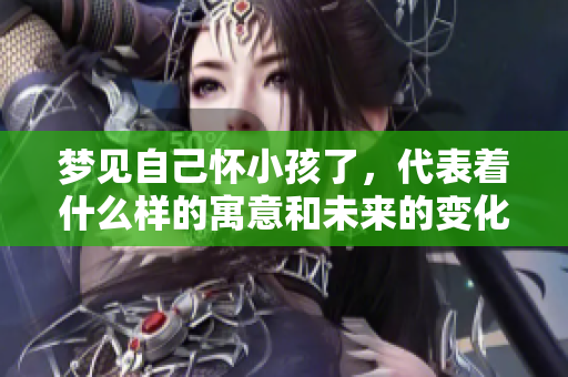 梦见自己怀小孩了，代表着什么样的寓意和未来的变化呢