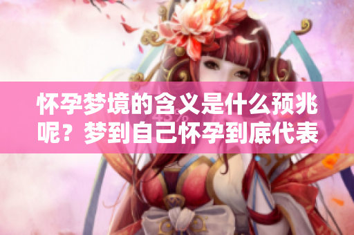 怀孕梦境的含义是什么预兆呢？梦到自己怀孕到底代表了什么呢？