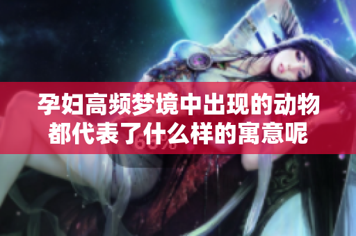 孕妇高频梦境中出现的动物都代表了什么样的寓意呢