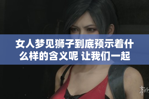 女人梦见狮子到底预示着什么样的含义呢 让我们一起来探讨一下吧