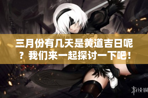 三月份有几天是黄道吉日呢？我们来一起探讨一下吧！