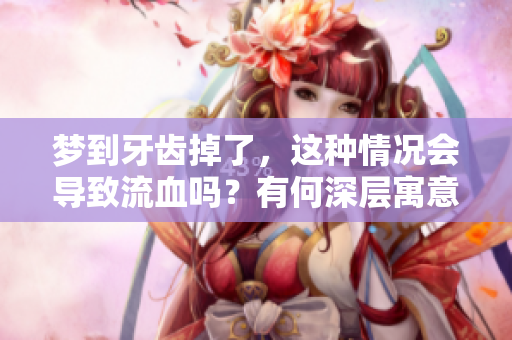 梦到牙齿掉了，这种情况会导致流血吗？有何深层寓意？
