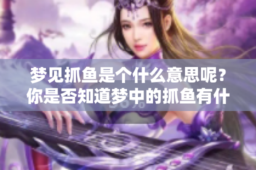 梦见抓鱼是个什么意思呢？你是否知道梦中的抓鱼有什么特别的含义？
