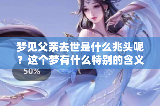 梦见父亲去世是什么兆头呢？这个梦有什么特别的含义吗？