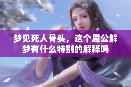 梦见死人骨头，这个周公解梦有什么特别的解释吗