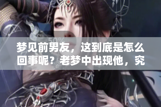 梦见前男友，这到底是怎么回事呢？老梦中出现他，究竟有什么含义？