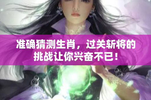 准确猜测生肖，过关斩将的挑战让你兴奋不已！