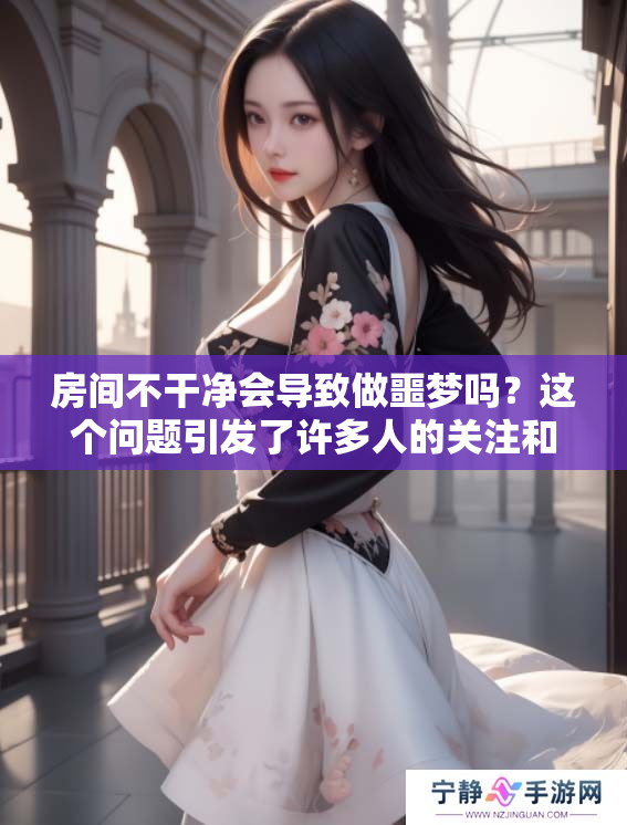 房间不干净会导致做噩梦吗？这个问题引发了许多人的关注和思考。