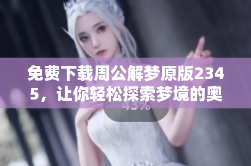 免费下载周公解梦原版2345，让你轻松探索梦境的奥秘与解析