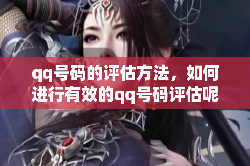 qq号码的评估方法，如何进行有效的qq号码评估呢