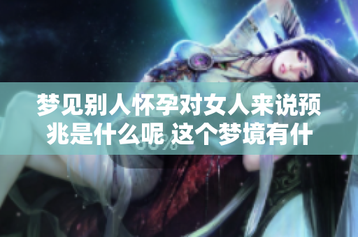 梦见别人怀孕对女人来说预兆是什么呢 这个梦境有什么特殊意义呢