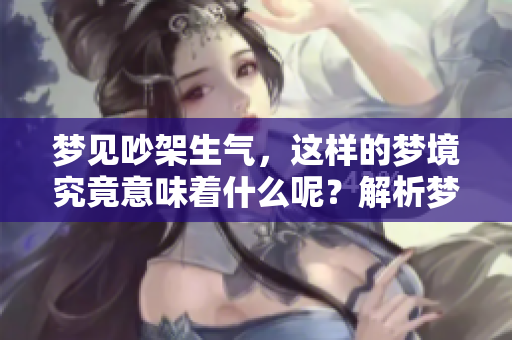 梦见吵架生气，这样的梦境究竟意味着什么呢？解析梦境背后的含义。