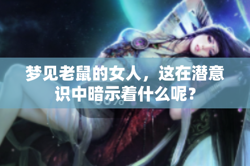 梦见老鼠的女人，这在潜意识中暗示着什么呢？