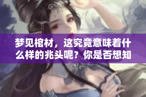 梦见棺材，这究竟意味着什么样的兆头呢？你是否想知道答案呢？