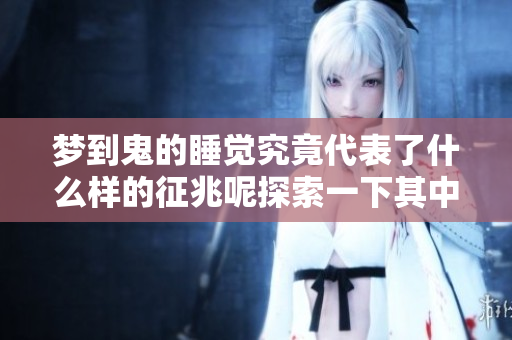梦到鬼的睡觉究竟代表了什么样的征兆呢探索一下其中的奥秘吧