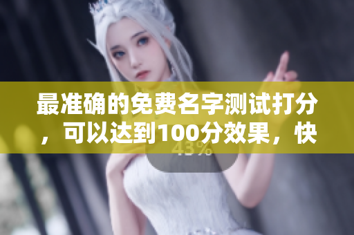 最准确的免费名字测试打分，可以达到100分效果，快来尝试吧！
