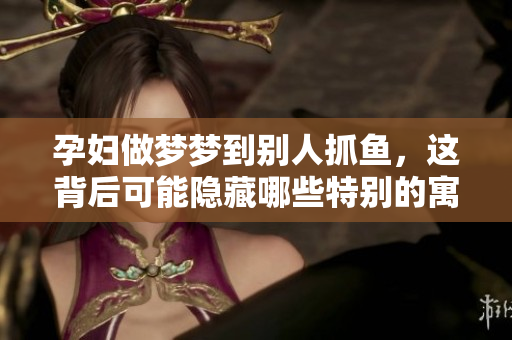 孕妇做梦梦到别人抓鱼，这背后可能隐藏哪些特别的寓意呢