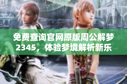 免费查询官网原版周公解梦2345，体验梦境解析新乐趣
