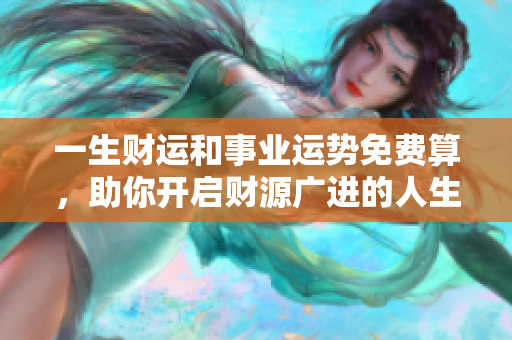 一生财运和事业运势免费算，助你开启财源广进的人生之路