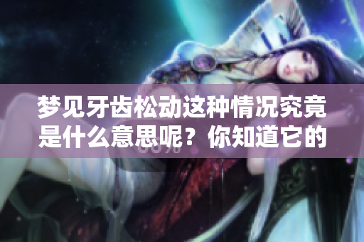 梦见牙齿松动这种情况究竟是什么意思呢？你知道它的寓意吗？