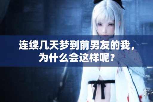 连续几天梦到前男友的我，为什么会这样呢？