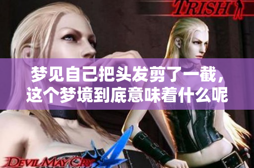 梦见自己把头发剪了一截，这个梦境到底意味着什么呢