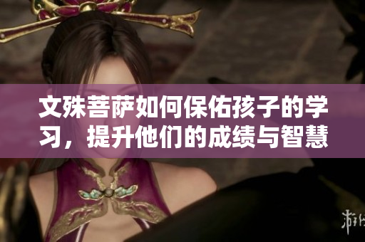 文殊菩萨如何保佑孩子的学习，提升他们的成绩与智慧