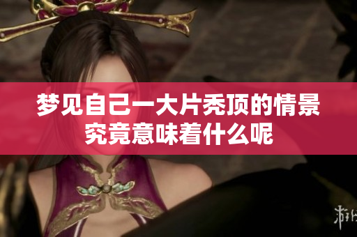 梦见自己一大片秃顶的情景究竟意味着什么呢