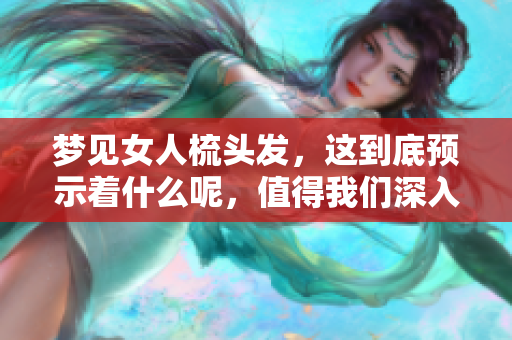 梦见女人梳头发，这到底预示着什么呢，值得我们深入探讨一下