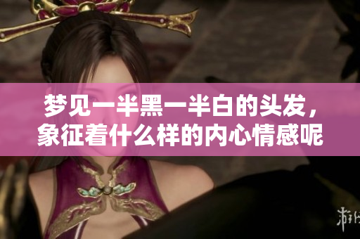 梦见一半黑一半白的头发，象征着什么样的内心情感呢