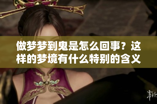 做梦梦到鬼是怎么回事？这样的梦境有什么特别的含义呢？
