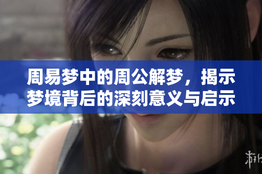 周易梦中的周公解梦，揭示梦境背后的深刻意义与启示