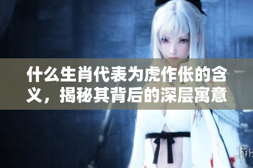 什么生肖代表为虎作伥的含义，揭秘其背后的深层寓意与象征