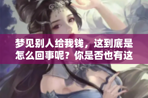 梦见别人给我钱，这到底是怎么回事呢？你是否也有这样的梦境？