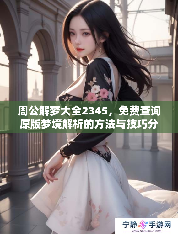 周公解梦大全2345，免费查询原版梦境解析的方法与技巧分享