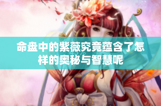 命盘中的紫薇究竟蕴含了怎样的奥秘与智慧呢