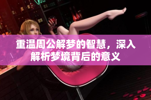 重温周公解梦的智慧，深入解析梦境背后的意义