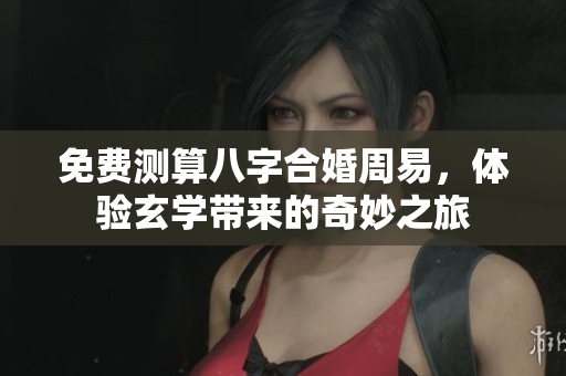 免费测算八字合婚周易，体验玄学带来的奇妙之旅