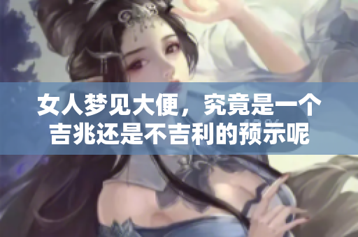 女人梦见大便，究竟是一个吉兆还是不吉利的预示呢