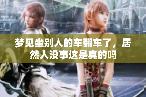 梦见坐别人的车翻车了，居然人没事这是真的吗